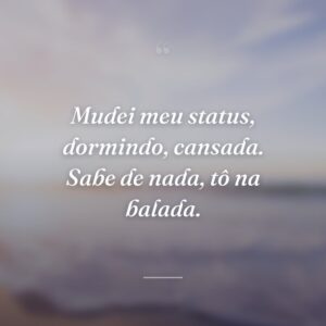 Mudei meu status, dormindo, cansada. Sabe de nada, tô na balada.