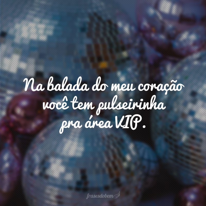 Na balada do meu coração você tem pulseirinha pra área VIP.