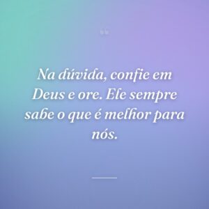 Na dúvida, confie em Deus e ore. Ele sempre sabe o que é melhor para nós.