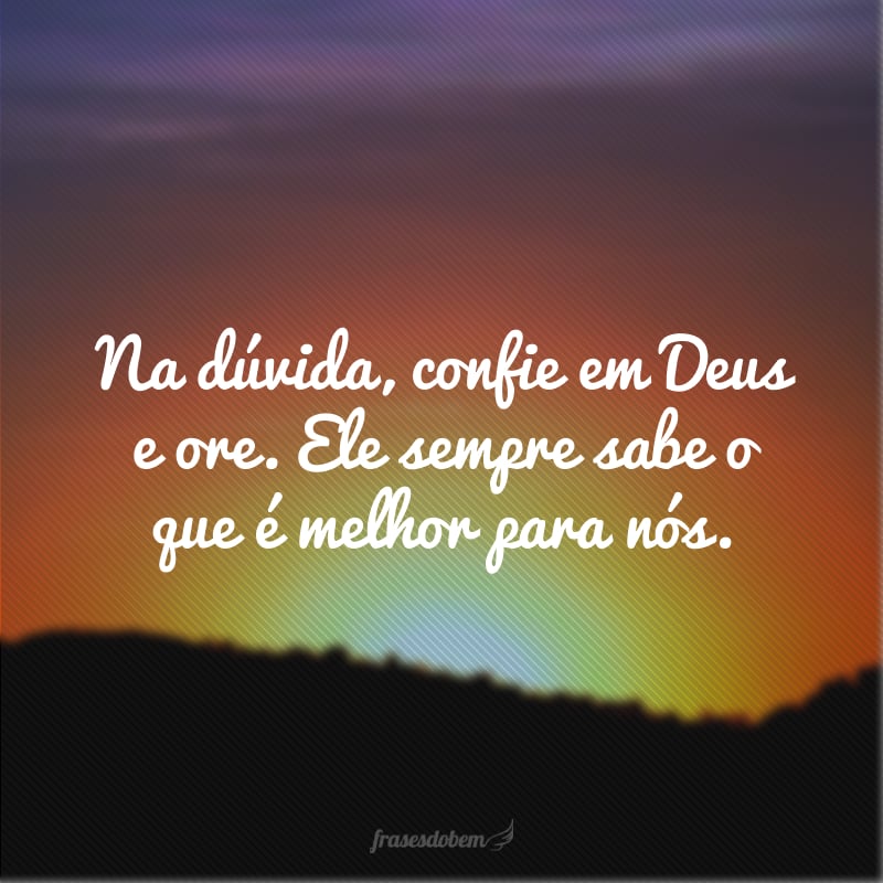 Na dúvida, confie em Deus e ore. Ele sempre sabe o que é melhor para nós.