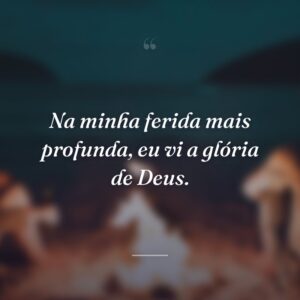 Na minha ferida mais profunda, eu vi a glória de Deus.