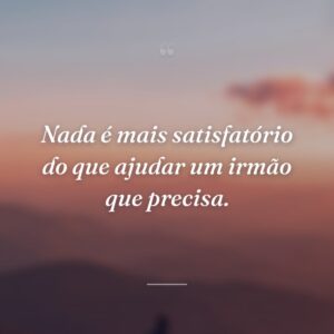 Nada é mais satisfatório do que ajudar um irmão que precisa.