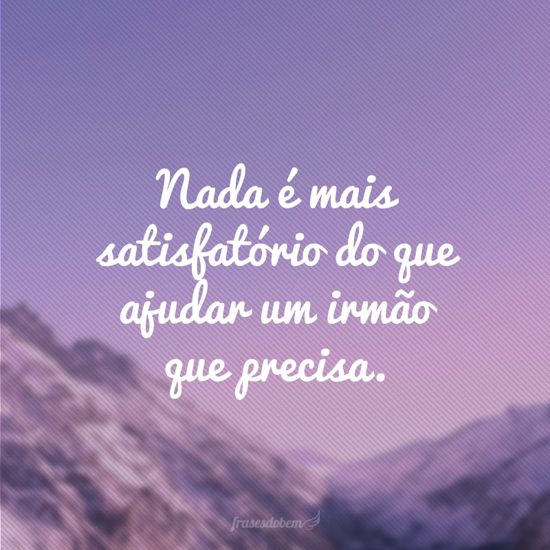 Nada é mais satisfatório do que ajudar um irmão que precisa.