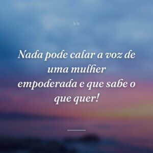 Nada pode calar a voz de uma mulher empoderada e que sabe o que quer!