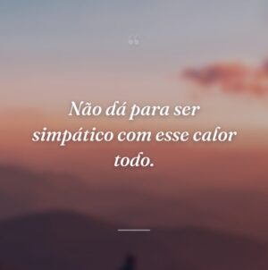 Não dá para ser simpático com esse calor todo.