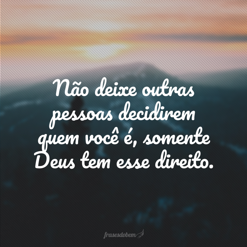 Não deixe outras pessoas decidirem quem você é, somente Deus tem esse direito.