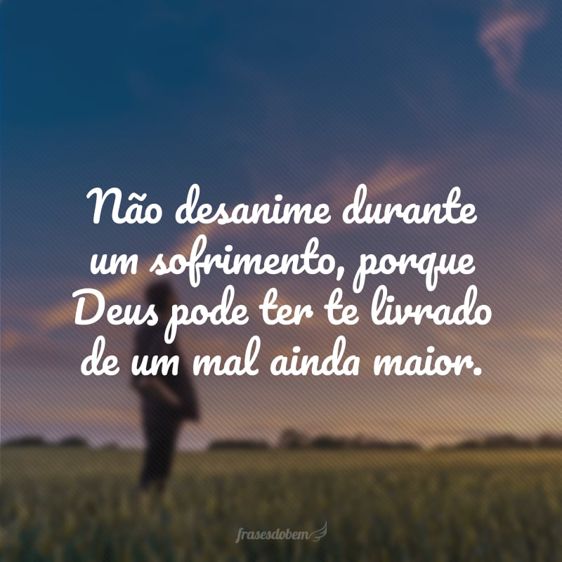 Não desanime durante um sofrimento, porque Deus pode ter te livrado de um mal ainda maior.