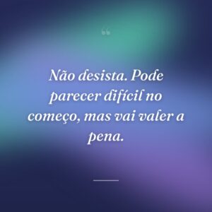 Não desista. Pode parecer difícil no começo, mas vai valer a pena.