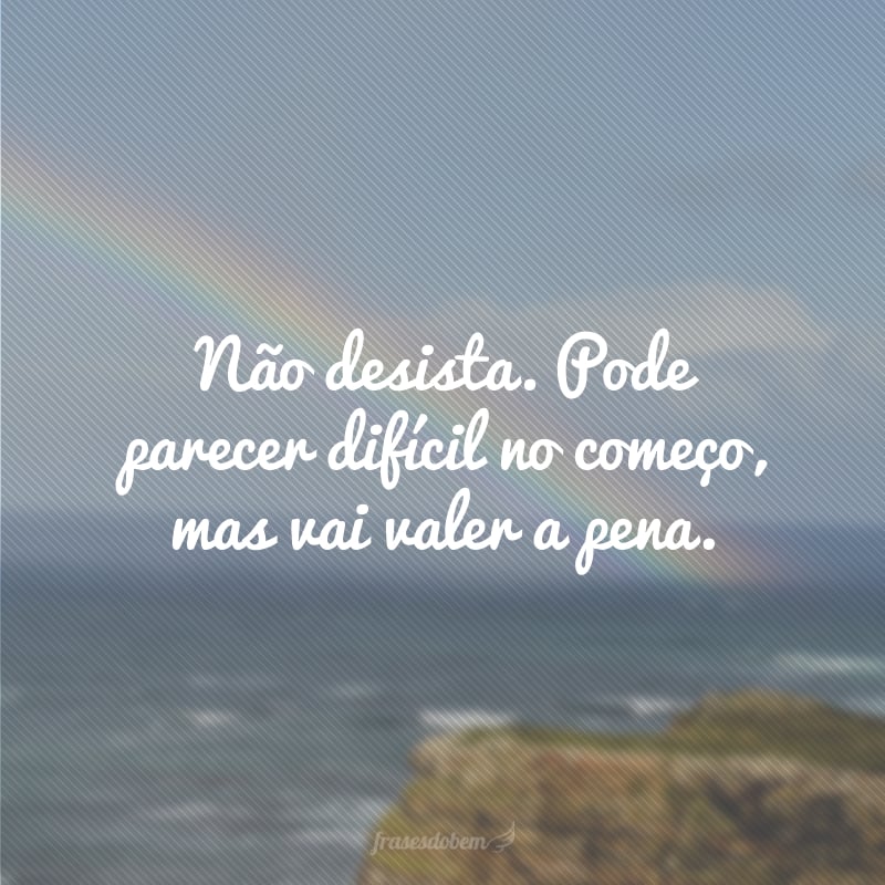 Não desista. Pode parecer difícil no começo, mas vai valer a pena. 