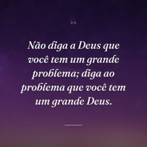 Não diga a Deus que você tem um grande problema; diga ao problema que você tem um grande Deus.