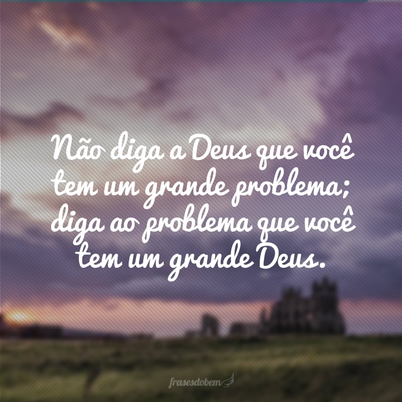 Não diga a Deus que você tem um grande problema; diga ao problema que você tem um grande Deus.