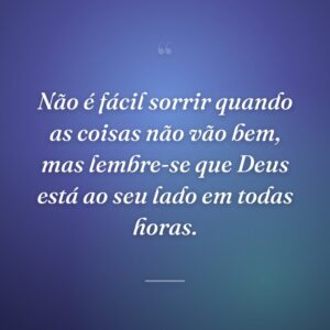 Não é fácil sorrir quando as coisas não vão bem, mas lembre-se que Deus está ao seu lado em todas horas.