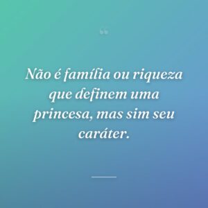 Não é família ou riqueza que definem uma princesa, mas sim seu caráter.