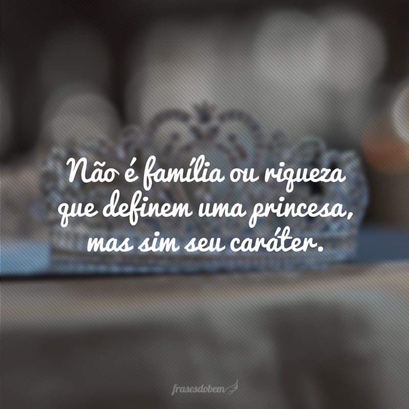 Não é família ou riqueza que definem uma princesa, mas sim seu caráter.