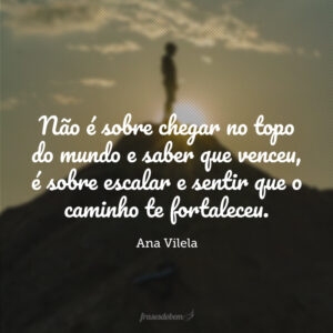 Não é sobre chegar no topo do mundo e saber que venceu, é sobre escalar e sentir que o caminho te fortaleceu.