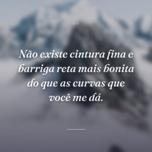 Não existe cintura fina e barriga reta mais bonita do que as curvas que você me dá.