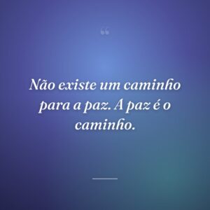 Não existe um caminho para a paz. A paz é o caminho.