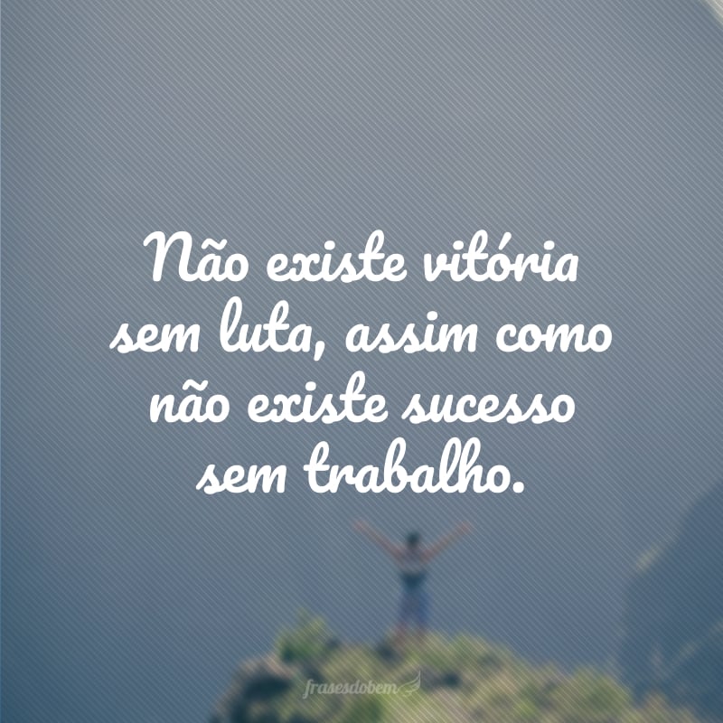 Não existe vitória sem luta, assim como não existe sucesso sem trabalho.