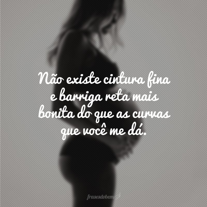 Não existe cintura fina e barriga reta mais bonita do que as curvas que você me dá.