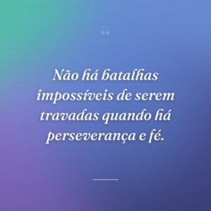 Não há batalhas impossíveis de serem travadas quando há perseverança e fé.