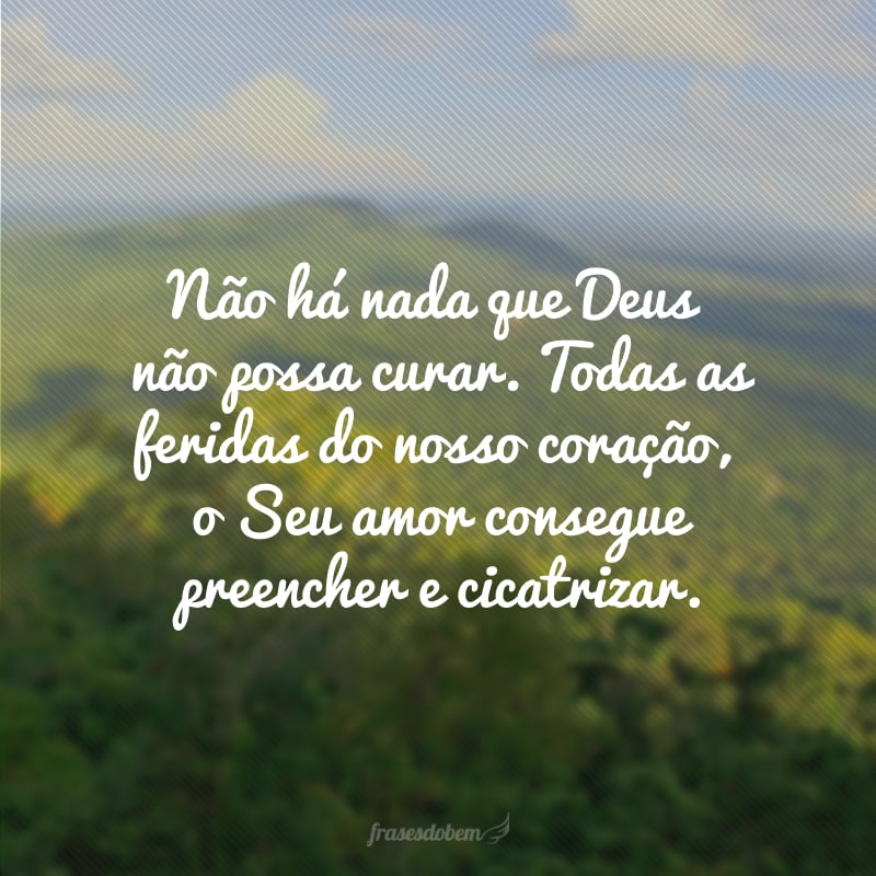 Não há nada que Deus não possa curar. Todas as feridas do nosso coração, o Seu amor consegue preencher e cicatrizar.