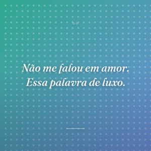 Não me falou em amor. Essa palavra de luxo.