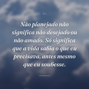 Não planejado não significa não desejado ou não amado. Só significa que a vida sabia o que eu precisava, antes mesmo que eu soubesse.