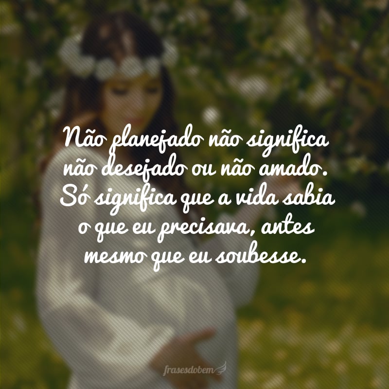 Não planejado não significa não desejado ou não amado. Só significa que a vida sabia o que eu precisava, antes mesmo que eu soubesse.