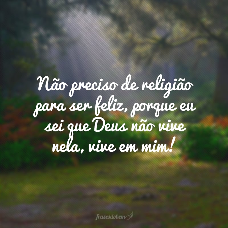 Não preciso de religião para ser feliz, porque eu sei que Deus não vive nela, vive em mim!