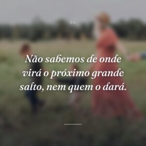 Não sabemos de onde virá o próximo grande salto, nem quem o dará.