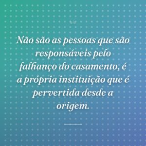 Não são as pessoas que são responsáveis pelo falhanço do casamento, é a própria instituição que é pervertida desde a origem.
