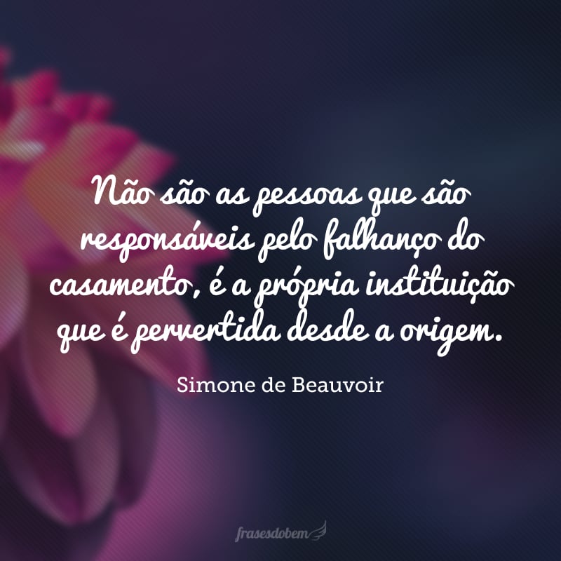 Não são as pessoas que são responsáveis pelo falhanço do casamento, é a própria instituição que é pervertida desde a origem.