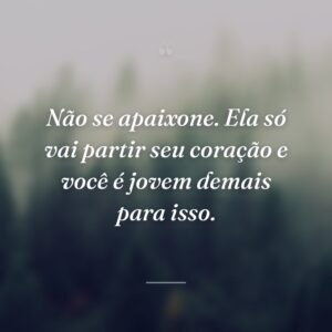 Não se apaixone. Ela só vai partir seu coração e você é jovem demais para isso.