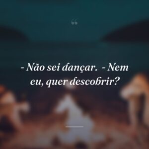 - Não sei dançar.
- Nem eu, quer descobrir?