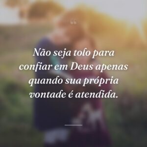 Não seja tolo para confiar em Deus apenas quando sua própria vontade é atendida.
