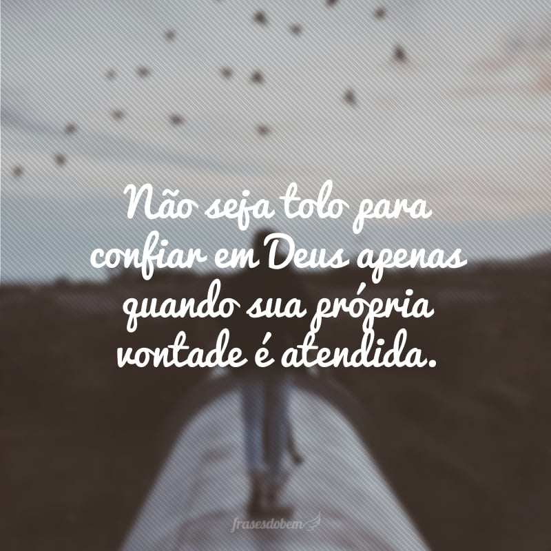 Não seja tolo para confiar em Deus apenas quando sua própria vontade é atendida. 