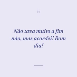 Não tava muito a fim não, mas acordei! Bom dia!
