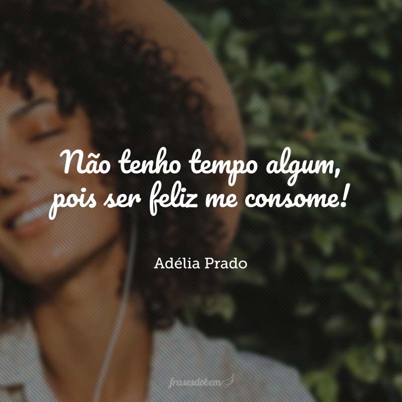 Não tenho tempo algum, pois ser feliz me consome!