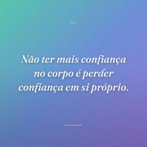 Não ter mais confiança no corpo é perder confiança em si próprio.