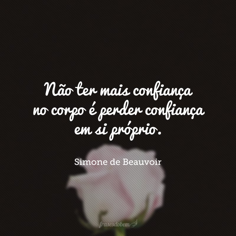 Não ter mais confiança no corpo é perder confiança em si próprio.