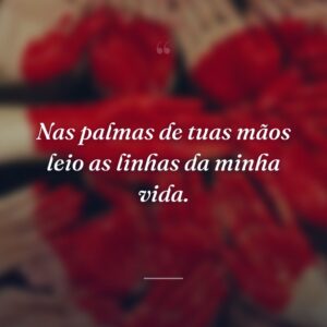 Nas palmas de tuas mãos leio as linhas da minha vida.