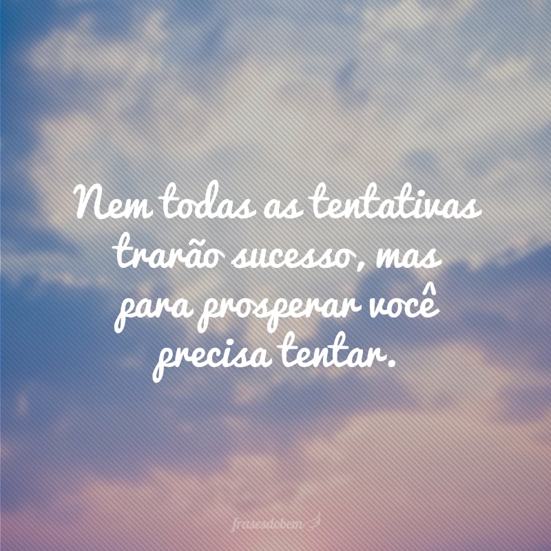 Nem todas as tentativas trarão sucesso, mas para prosperar você precisa tentar.