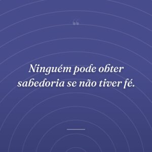 Ninguém pode obter sabedoria se não tiver fé.