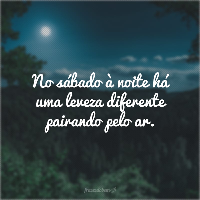 No sábado à noite há uma leveza diferente pairando pelo ar.