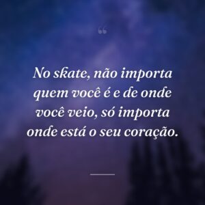 No skate, não importa quem você é e de onde você veio, só importa onde está o seu coração.