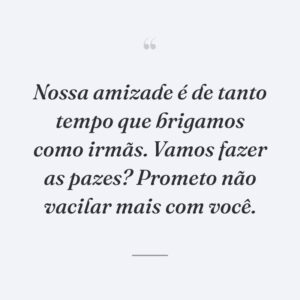 Nossa amizade é de tanto tempo que brigamos como irmãs. Vamos fazer as pazes? Prometo não vacilar mais com você.