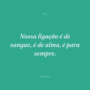 Nossa ligação é de sangue, é de alma, é para sempre.