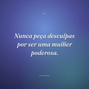 Nunca peça desculpas por ser uma mulher poderosa.