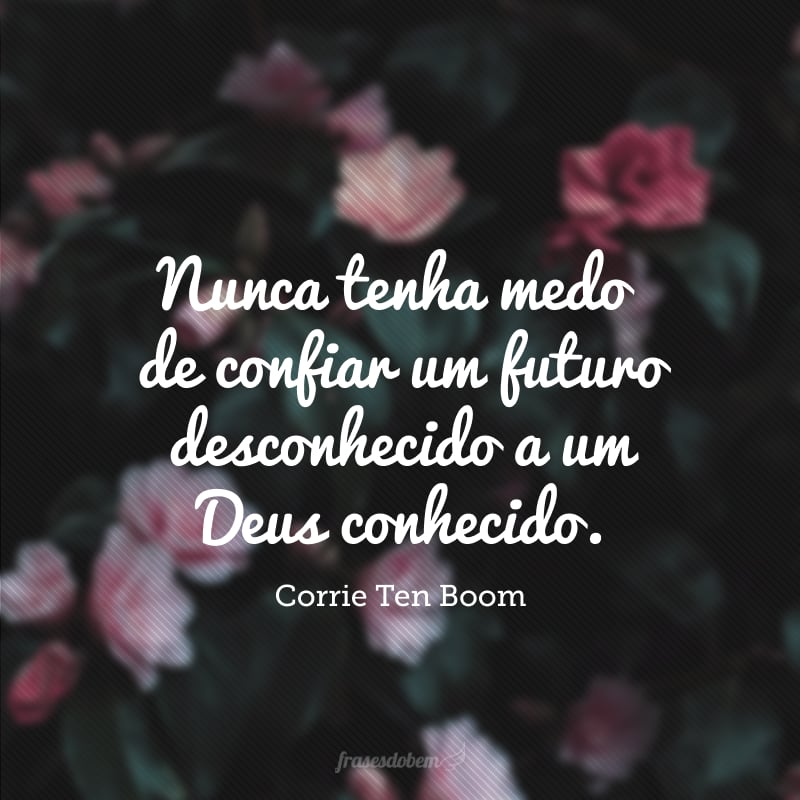 Nunca tenha medo de confiar um futuro desconhecido a um Deus conhecido.