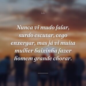 Nunca vi mudo falar, surdo escutar, cego enxergar, mas já vi muita mulher baixinha fazer homem grande chorar.